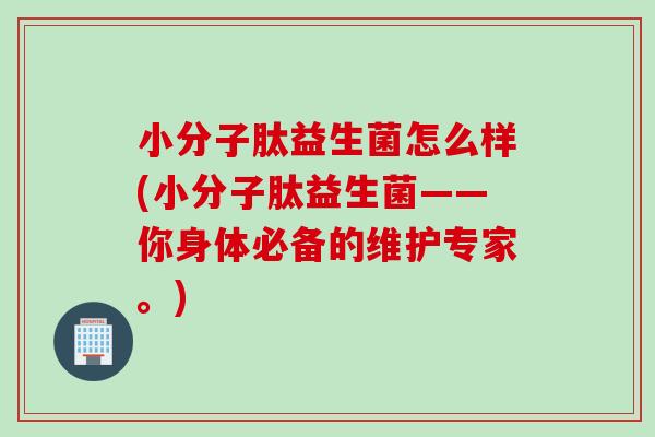 小分子肽益生菌怎么样(小分子肽益生菌——你身体必备的维护专家。)