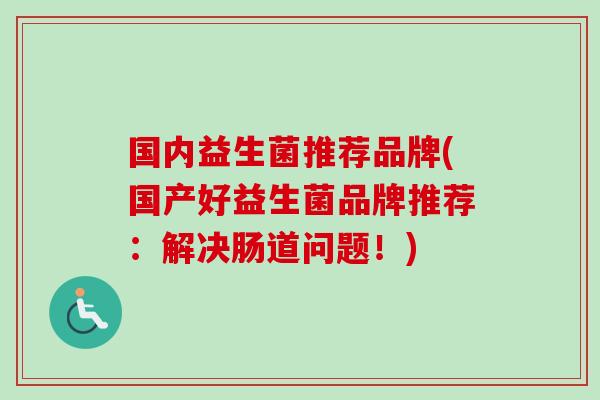 国内益生菌推荐品牌(国产好益生菌品牌推荐：解决肠道问题！)