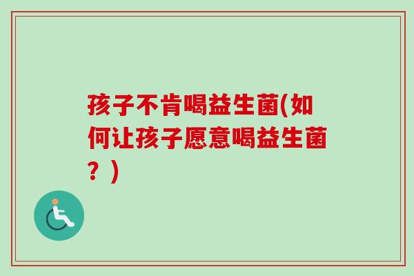 孩子不肯喝益生菌(如何让孩子愿意喝益生菌？)