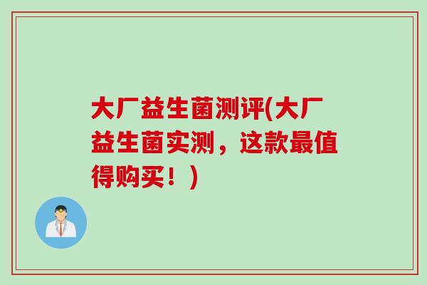 大厂益生菌测评(大厂益生菌实测,这款值得购买!) 大厂益生菌测评(大厂益生菌实测,这款值得购买!)