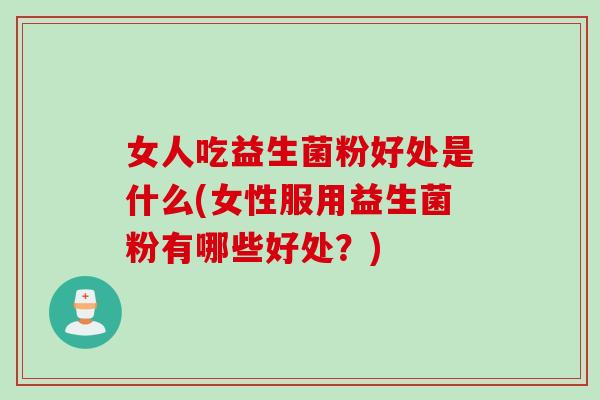 女人吃益生菌粉好处是什么(女性服用益生菌粉有哪些好处？)