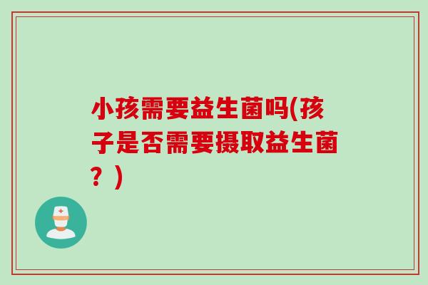 小孩需要益生菌吗(孩子是否需要摄取益生菌？)