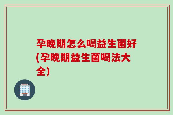 孕晚期怎么喝益生菌好(孕晚期益生菌喝法大全)