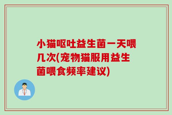 小猫益生菌一天喂几次(宠物猫服用益生菌喂食频率建议) 小猫益生菌一天喂几次(宠物猫服用益生菌喂食频率建议)
