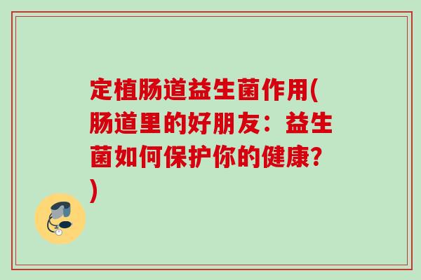 定植肠道益生菌作用(肠道里的好朋友:益生菌如何保护你的健康?) 定植肠道益生菌作用(肠道里的好朋友:益生菌如何保护你的健康?)