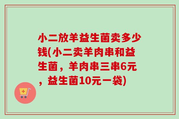 小二放羊益生菌卖多少钱(小二卖羊肉串和益生菌，羊肉串三串6元，益生菌10元一袋)