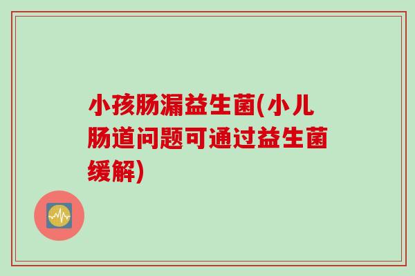 小孩肠漏益生菌(小儿肠道问题可通过益生菌缓解)