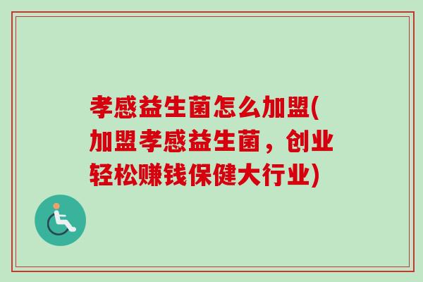 孝感益生菌怎么加盟(加盟孝感益生菌，创业轻松赚钱保健大行业)
