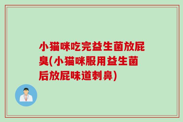 小猫咪吃完益生菌放屁臭(小猫咪服用益生菌后放屁味道刺鼻)