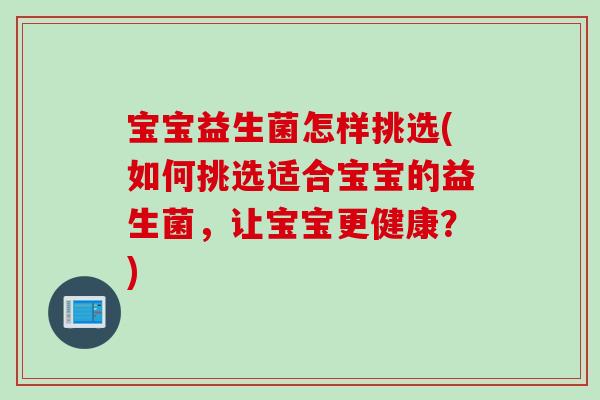 宝宝益生菌怎样挑选(如何挑选适合宝宝的益生菌，让宝宝更健康？)
