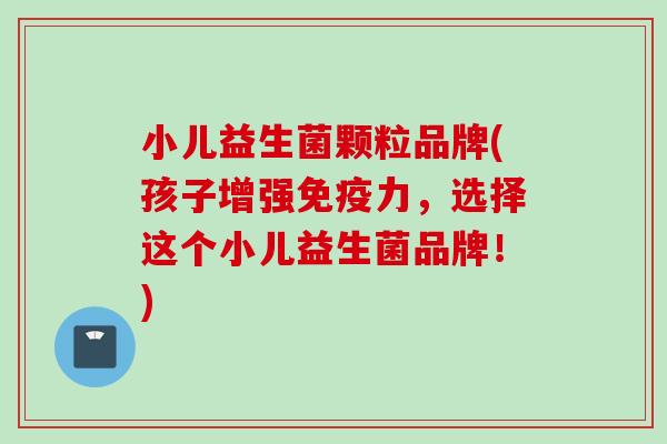 小儿益生菌颗粒品牌(孩子增强力，选择这个小儿益生菌品牌！)