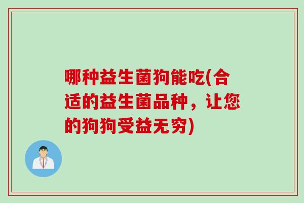 哪种益生菌狗能吃(合适的益生菌品种,让您的狗狗受益无穷) 哪种益生菌狗能吃(合适的益生菌品种,让您的狗狗受益无穷)