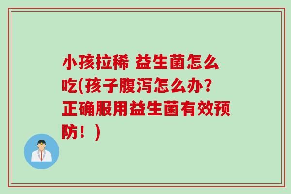 小孩拉稀 益生菌怎么吃(孩子怎么办？正确服用益生菌有效！)