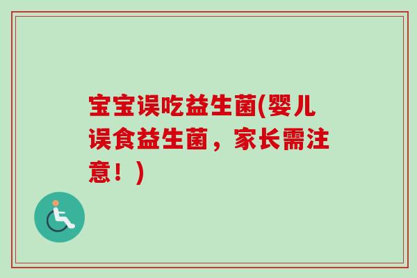 宝宝误吃益生菌(婴儿误食益生菌，家长需注意！)