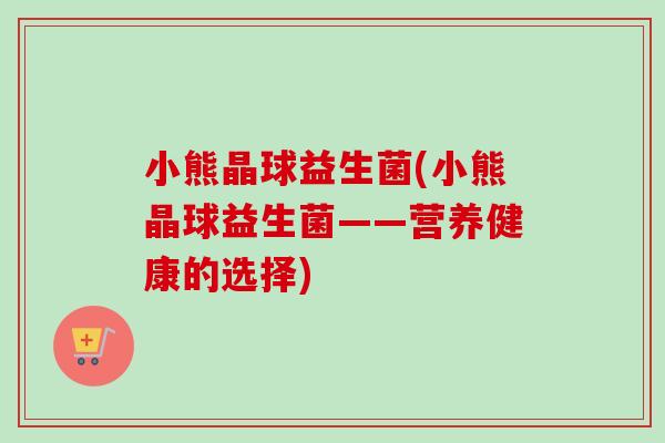 小熊晶球益生菌(小熊晶球益生菌——营养健康的选择)