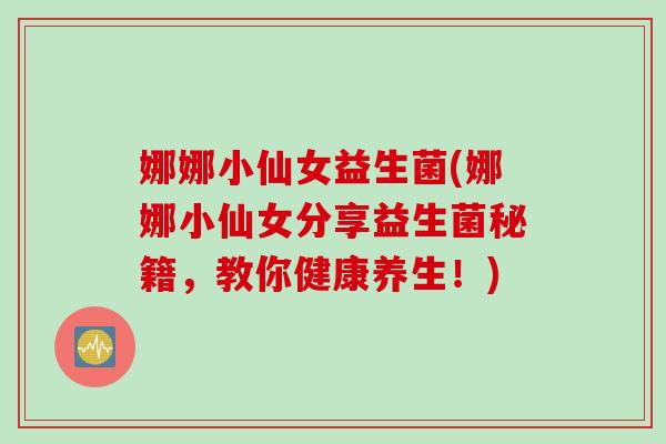 娜娜小仙女益生菌(娜娜小仙女分享益生菌秘籍,教你健康养生!) 娜娜小仙女益生菌(娜娜小仙女分享益生菌秘籍,教你健康养生!)