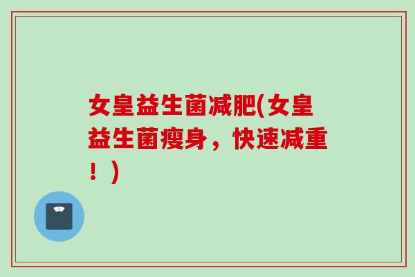 女皇益生菌(女皇益生菌瘦身,快速减重!) 女皇益生菌(女皇益生菌瘦身,快速减重!)