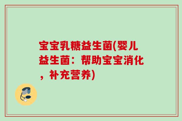 宝宝乳糖益生菌(婴儿益生菌：帮助宝宝消化，补充营养)