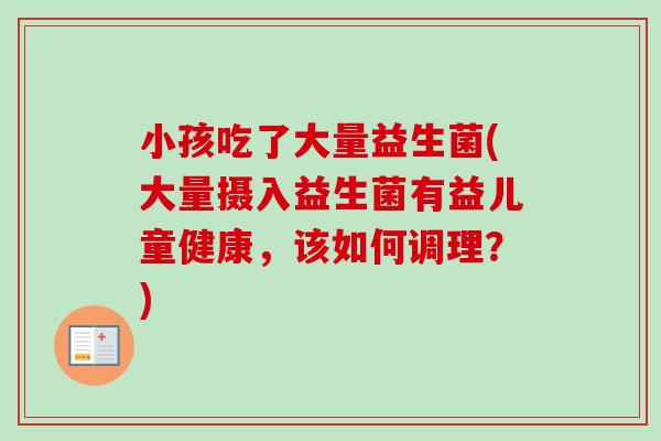 小孩吃了大量益生菌(大量摄入益生菌有益儿童健康，该如何调理？)