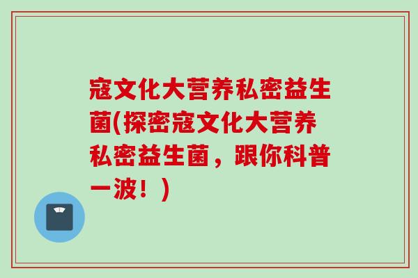 寇文化大营养私密益生菌(探密寇文化大营养私密益生菌,跟你科普一波!) 寇文化大营养私密益生菌(探密寇文化大营养私密益生菌,跟你科普一波!)