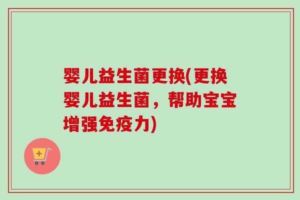 婴儿益生菌更换(更换婴儿益生菌，帮助宝宝增强力)