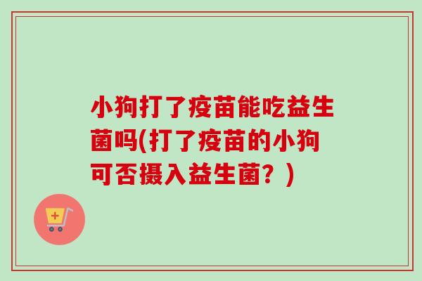 小狗打了疫苗能吃益生菌吗(打了疫苗的小狗可否摄入益生菌？)