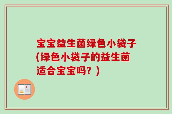 宝宝益生菌绿色小袋子(绿色小袋子的益生菌适合宝宝吗？)
