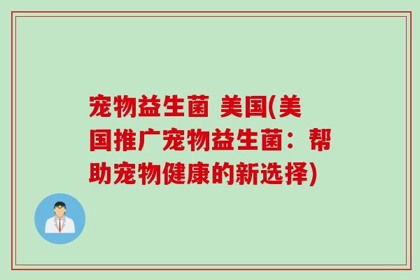 宠物益生菌 美国(美国推广宠物益生菌:帮助宠物健康的新选择) 宠物益生菌 美国(美国推广宠物益生菌:帮助宠物健康的新选择)