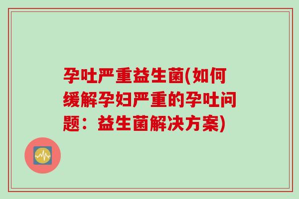 孕吐严重益生菌(如何缓解孕妇严重的孕吐问题:益生菌解决方案) 孕吐严重益生菌(如何缓解孕妇严重的孕吐问题:益生菌解决方案)