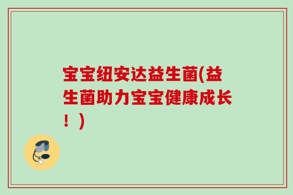 宝宝纽安达益生菌(益生菌助力宝宝健康成长！)