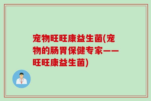宠物旺旺康益生菌(宠物的肠胃保健专家——旺旺康益生菌) 宠物旺旺康益生菌(宠物的肠胃保健专家——旺旺康益生菌)