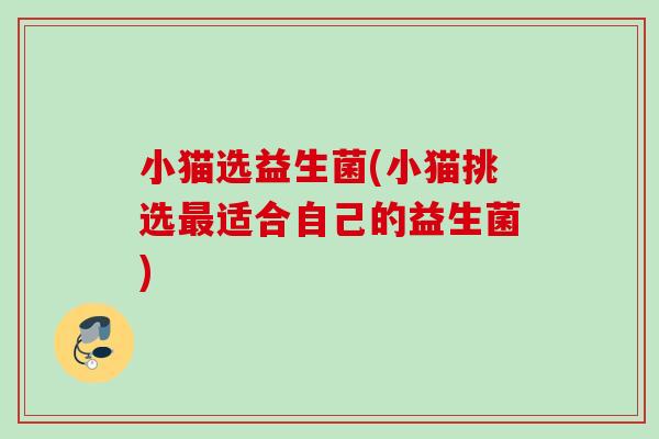 小猫选益生菌(小猫挑选适合自己的益生菌) 小猫选益生菌(小猫挑选适合自己的益生菌)
