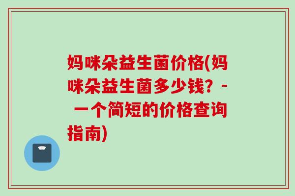 妈咪朵益生菌价格(妈咪朵益生菌多少钱?- 一个简短的价格查询指南) 妈咪朵益生菌价格(妈咪朵益生菌多少钱?- 一个简短的价格查询指南)