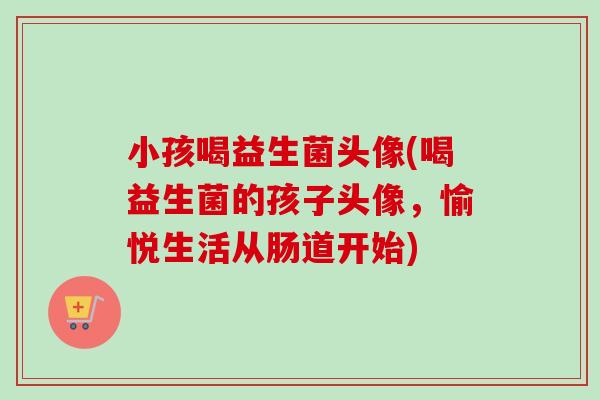 小孩喝益生菌头像(喝益生菌的孩子头像,愉悦生活从肠道开始) 小孩喝益生菌头像(喝益生菌的孩子头像,愉悦生活从肠道开始)