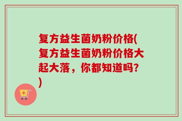复方益生菌奶粉价格(复方益生菌奶粉价格大起大落,你都知道吗?) 复方益生菌奶粉价格(复方益生菌奶粉价格大起大落,你都知道吗?)
