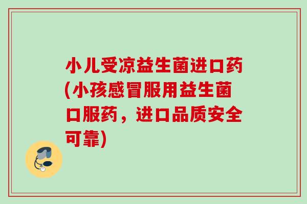 小儿受凉益生菌进口药(小孩服用益生菌口服药，进口品质安全可靠)