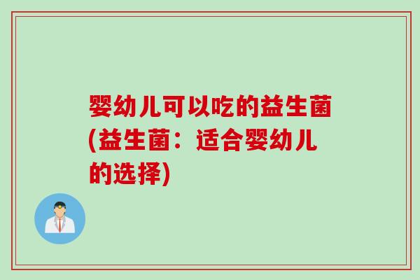 婴幼儿可以吃的益生菌(益生菌：适合婴幼儿的选择)