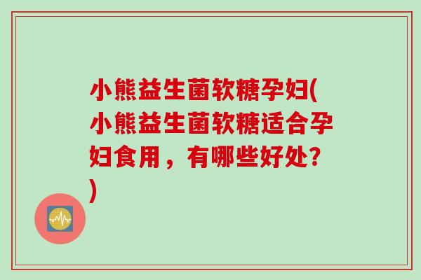 小熊益生菌软糖孕妇(小熊益生菌软糖适合孕妇食用，有哪些好处？)