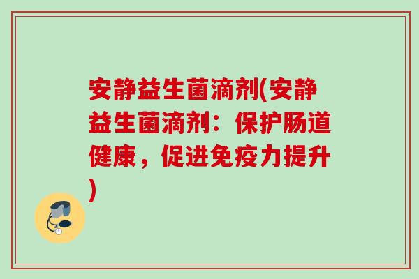 安静益生菌滴剂(安静益生菌滴剂:保护肠道健康,促进力提升) 安静益生菌滴剂(安静益生菌滴剂:保护肠道健康,促进力提升)