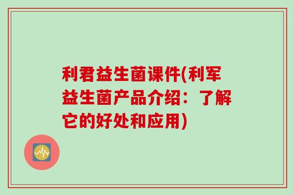 利君益生菌课件(利军益生菌产品介绍:了解它的好处和应用) 利君益生菌课件(利军益生菌产品介绍:了解它的好处和应用)