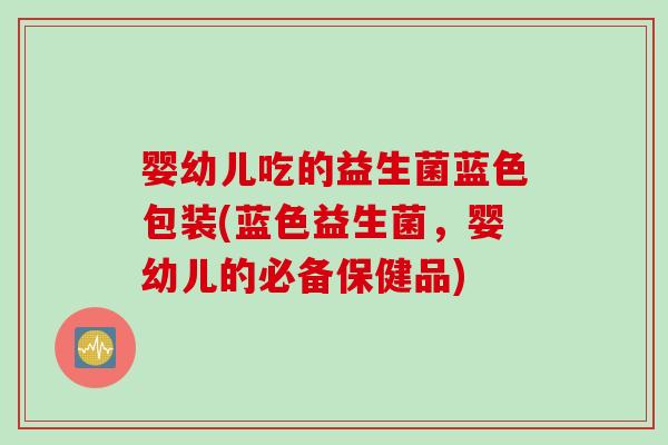 婴幼儿吃的益生菌蓝色包装(蓝色益生菌,婴幼儿的必备保健品) 婴幼儿吃的益生菌蓝色包装(蓝色益生菌,婴幼儿的必备保健品)