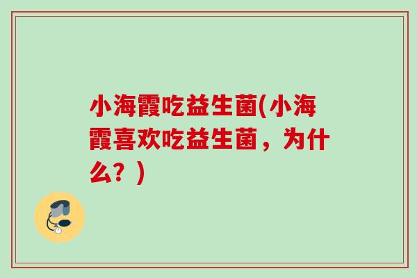 小海霞吃益生菌(小海霞喜欢吃益生菌，为什么？)