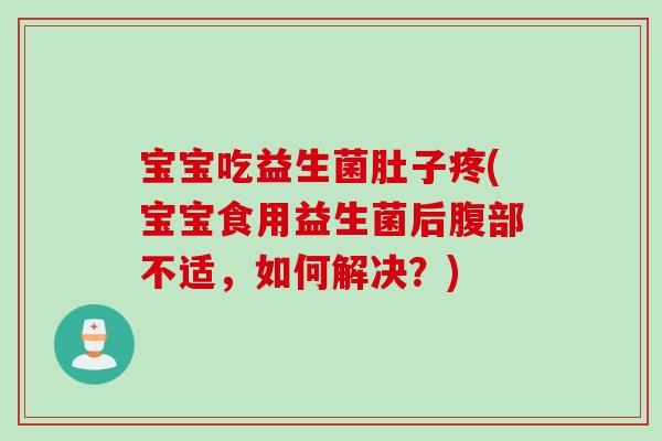 宝宝吃益生菌肚子疼(宝宝食用益生菌后腹部不适,如何解决?) 宝宝吃益生菌肚子疼(宝宝食用益生菌后腹部不适,如何解决?)