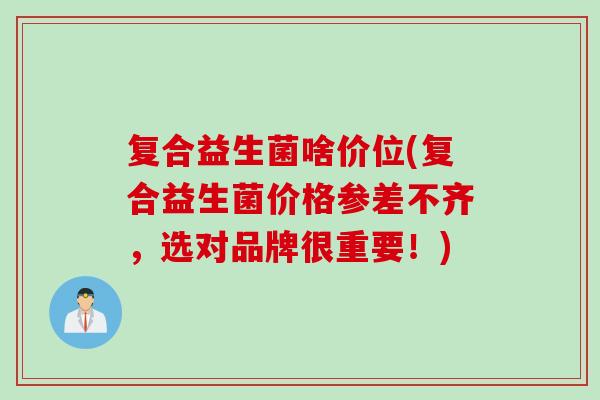 复合益生菌啥价位(复合益生菌价格参差不齐,选对品牌很重要!) 复合益生菌啥价位(复合益生菌价格参差不齐,选对品牌很重要!)
