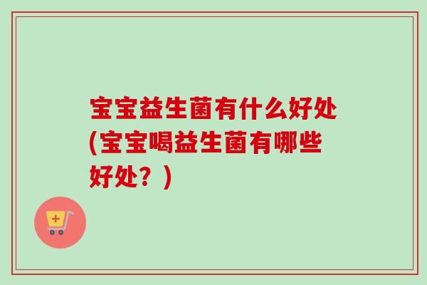 宝宝益生菌有什么好处(宝宝喝益生菌有哪些好处?) 宝宝益生菌有什么好处(宝宝喝益生菌有哪些好处?)
