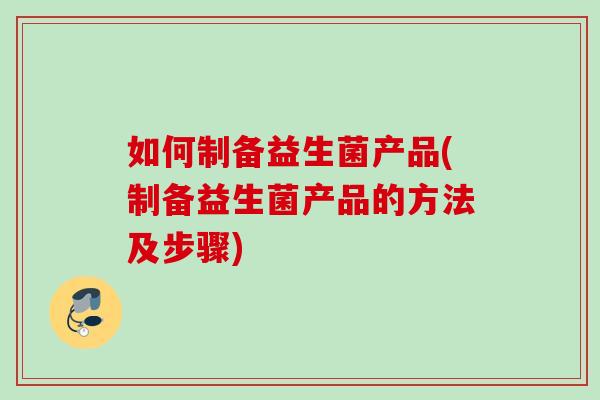 如何制备益生菌产品(制备益生菌产品的方法及步骤)