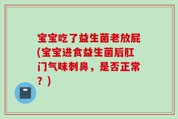 宝宝吃了益生菌老放屁(宝宝进食益生菌后肛门气味刺鼻，是否正常？)