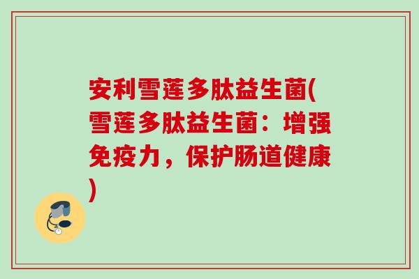 安利雪莲多肽益生菌(雪莲多肽益生菌:增强力,保护肠道健康) 安利雪莲多肽益生菌(雪莲多肽益生菌:增强力,保护肠道健康)