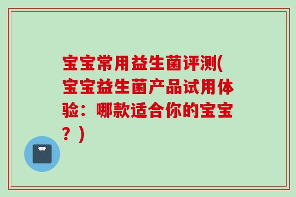 宝宝常用益生菌评测(宝宝益生菌产品试用体验：哪款适合你的宝宝？)