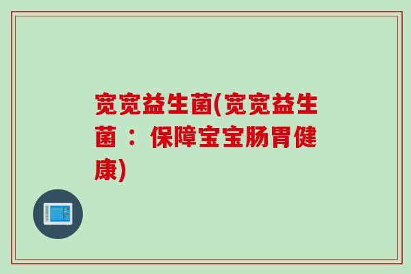 宽宽益生菌(宽宽益生菌 :保障宝宝肠胃健康) 宽宽益生菌(宽宽益生菌 :保障宝宝肠胃健康)